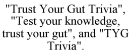 "TRUST YOUR GUT TRIVIA", "TEST YOUR KNOWLEDGE, TRUST YOUR GUT", AND "TYG TRIVIA". trademark