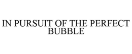 IN PURSUIT OF THE PERFECT BUBBLE trademark