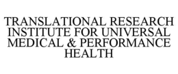 TRANSLATIONAL RESEARCH INSTITUTE FOR UNIVERSAL MEDICAL & PERFORMANCE HEALTH trademark