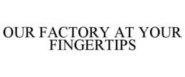 OUR FACTORY AT YOUR FINGERTIPS trademark