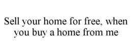 SELL YOUR HOME FOR FREE, WHEN YOU BUY A HOME FROM ME trademark