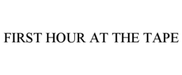 FIRST HOUR AT THE TAPE trademark