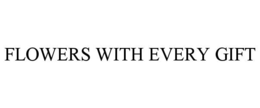 FLOWERS WITH EVERY GIFT trademark