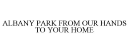 ALBANY PARK FROM OUR HANDS TO YOUR HOME trademark