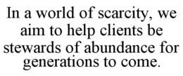 IN A WORLD OF SCARCITY, WE AIM TO HELP CLIENTS BE STEWARDS OF ABUNDANCE FOR GENERATIONS TO COME. trademark