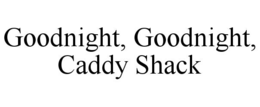 GOODNIGHT, GOODNIGHT, CADDY SHACK trademark