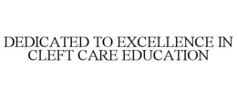 DEDICATED TO EXCELLENCE IN CLEFT CARE EDUCATION trademark