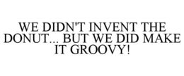 WE DIDN'T INVENT THE DONUT... BUT WE DID MAKE IT GROOVY! trademark
