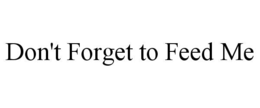 DON'T FORGET TO FEED ME trademark
