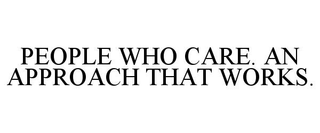 PEOPLE WHO CARE. AN APPROACH THAT WORKS. trademark