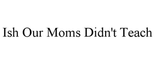 ISH OUR MOMS DIDN'T TEACH trademark