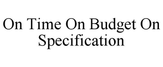 ON TIME ON BUDGET ON SPECIFICATION trademark