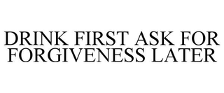 DRINK FIRST ASK FOR FORGIVENESS LATER trademark