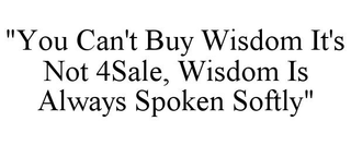 "YOU CAN'T BUY WISDOM IT'S NOT 4SALE, WISDOM IS ALWAYS SPOKEN SOFTLY" trademark