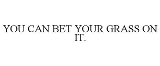 YOU CAN BET YOUR GRASS ON IT. trademark