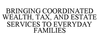 BRINGING COORDINATED WEALTH, TAX, AND ESTATE SERVICES TO EVERYDAY FAMILIES trademark