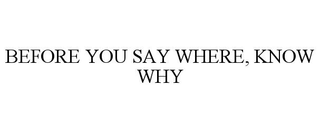 BEFORE YOU SAY WHERE, KNOW WHY trademark