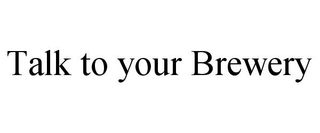 TALK TO YOUR BREWERY trademark