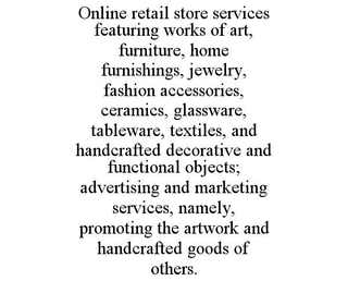 ONLINE RETAIL STORE SERVICES FEATURING WORKS OF ART, FURNITURE, HOME FURNISHINGS, JEWELRY, FASHION ACCESSORIES, CERAMICS, GLASSWARE, TABLEWARE, TEXTILES, AND HANDCRAFTED DECORATIVE AND FUNCTIONAL OBJECTS; ADVERTISING AND MARKETING SERVICES, NAMELY, PROMOTING THE ARTWORK AND HANDCRAFTED GOODS OF OTHERS. trademark
