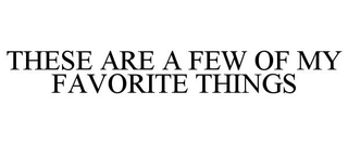 THESE ARE A FEW OF MY FAVORITE THINGS trademark