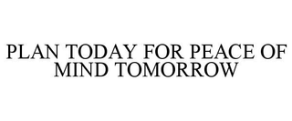 PLAN TODAY FOR PEACE OF MIND TOMORROW trademark