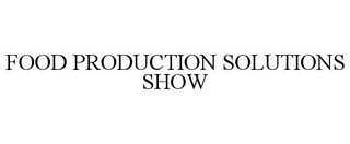 FOOD PRODUCTION SOLUTIONS SHOW trademark