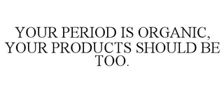 YOUR PERIOD IS ORGANIC, YOUR PRODUCTS SHOULD BE TOO. trademark