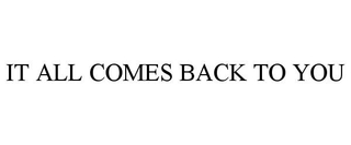 IT ALL COMES BACK TO YOU trademark
