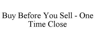 BUY BEFORE YOU SELL - ONE TIME CLOSE trademark