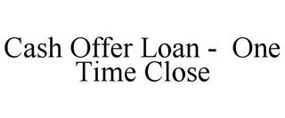 CASH OFFER LOAN -  ONE TIME CLOSE trademark