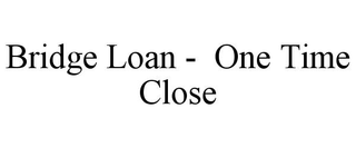 BRIDGE LOAN -  ONE TIME CLOSE trademark