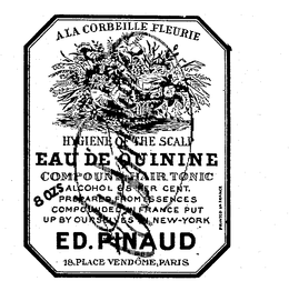 A LA CORBEILLE FLEURIE HYGIENE OF THE SCALP EAU DE QUININE COMPOUND HAIR TONIC 8 OZS ALCOHOL 68 PER CENT. PREPARED FROM ESSENCES COMPOUNDED IN FRANCE PUT UP BY OURSELVES IN NEW-YORK ED. PINAUD 18, PLACE VENDOME, PARIS PRINTED IN FRANCE trademark