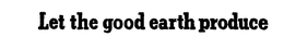 LET THE GOOD EARTH PRODUCE trademark