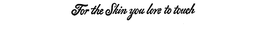 FOR THE SKIN YOU LOVE TO TOUCH trademark