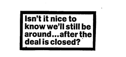ISN'T IT NICE TO KNOW WE'LL STILL BE AROUND... AFTER THE DEAL IS CLOSED? trademark