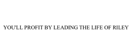 YOU'LL PROFIT BY LEADING THE LIFE OF RILEY trademark