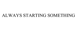 ALWAYS STARTING SOMETHING trademark