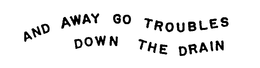 AND AWAY GO TROUBLES DOWN THE DRAIN trademark