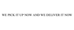 WE PICK IT UP NOW AND WE DELIVER IT NOW trademark