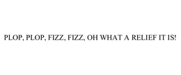 PLOP, PLOP, FIZZ, FIZZ, OH WHAT A RELIEF IT IS! trademark
