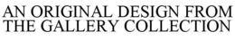AN ORIGINAL DESIGN FROM THE GALLERY COLLECTION trademark