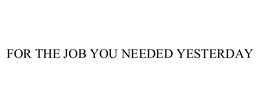 FOR THE JOB YOU NEEDED YESTERDAY trademark