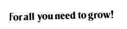 FOR ALL YOU NEED TO GROW! trademark