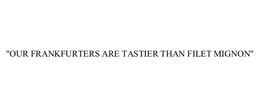 "OUR FRANKFURTERS ARE TASTIER THAN FILET MIGNON" trademark