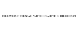 THE FAME IS IN THE NAME AND THE QUALITY IS IN THE PRODUCT trademark