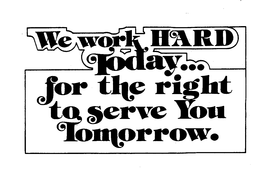 WE WORK HARD TODAY..FOR THE RIGHT TO SERVE YOU TOMORROW. trademark