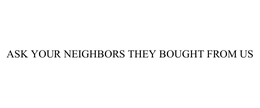 ASK YOUR NEIGHBORS THEY BOUGHT FROM US trademark