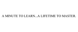A MINUTE TO LEARN...A LIFETIME TO MASTER. trademark