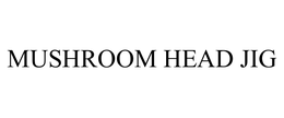 MUSHROOM HEAD JIG trademark