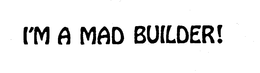 I'M A MAD BUILDER! trademark